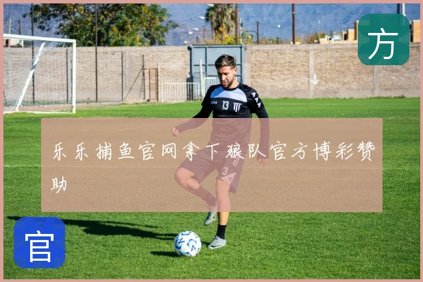 乐乐捕鱼官网拿下狼队官方博彩赞助