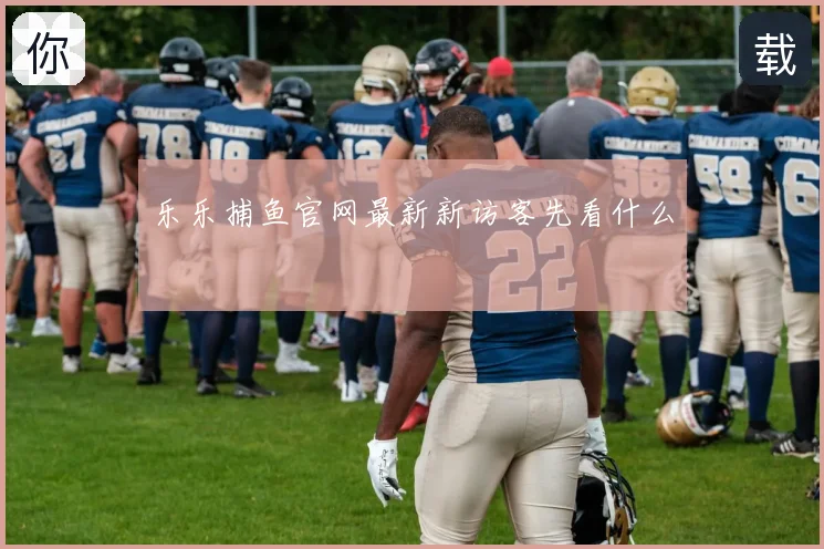 乐乐捕鱼官网最新新访客先看什么