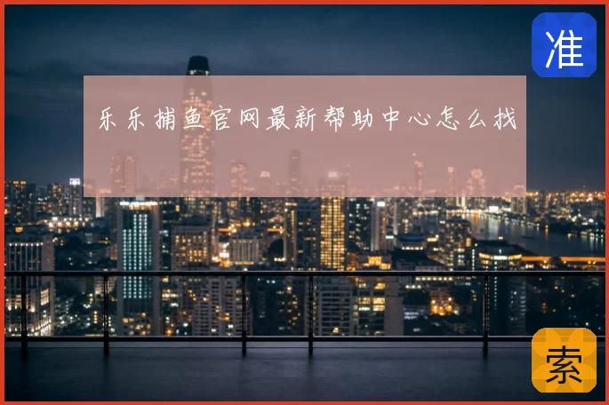 乐乐捕鱼官网最新帮助中心怎么找