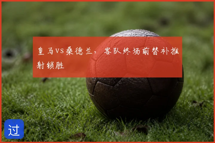 皇马vs桑德兰，客队终场前替补推射锁胜