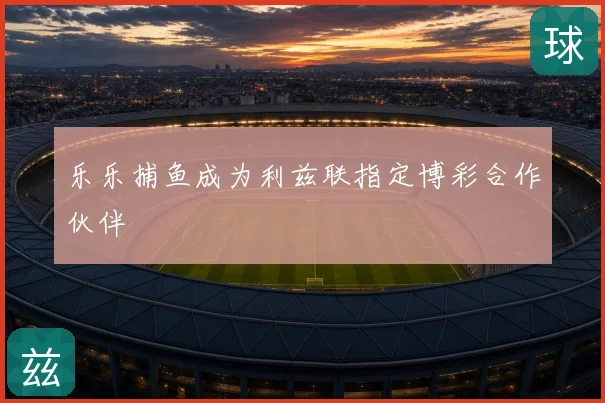 乐乐捕鱼成为利兹联指定博彩合作伙伴
