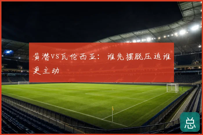 黄潜vs瓦伦西亚：谁先摆脱压迫谁更主动