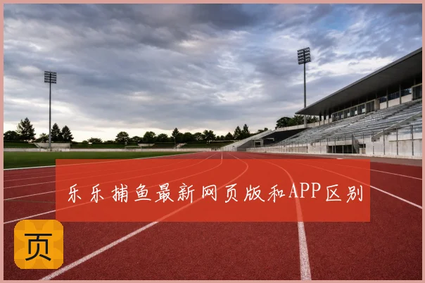 乐乐捕鱼最新网页版和APP区别