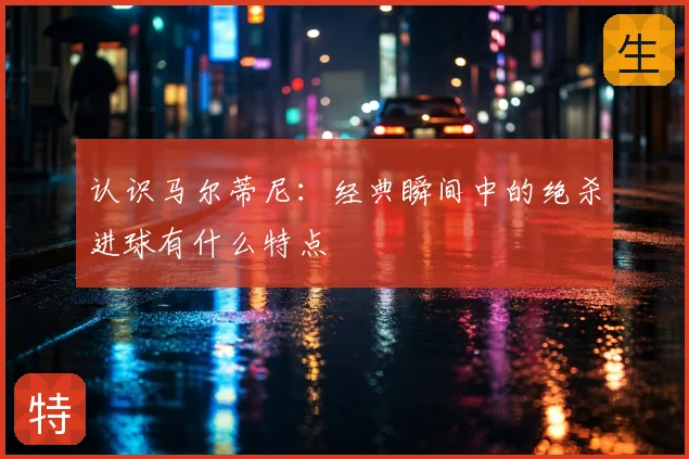 认识马尔蒂尼:经典瞬间中的绝杀进球有什么特点