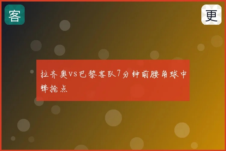 拉齐奥vs巴黎客队7分钟前腰角球中锋抢点