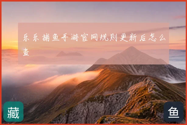 乐乐捕鱼手游官网规则更新后怎么查