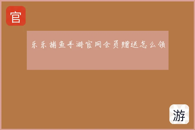 乐乐捕鱼手游官网会员赠送怎么领